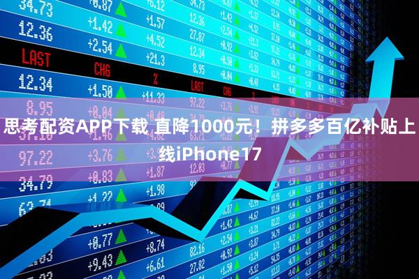 思考配资APP下载 直降1000元！拼多多百亿补贴上线iPhone17