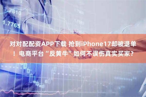 对对配配资APP下载 抢到iPhone17却被退单！电商平台“反黄牛”如何不误伤真实买家？