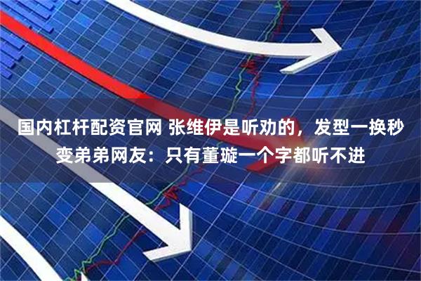 国内杠杆配资官网 张维伊是听劝的，发型一换秒变弟弟网友：只有董璇一个字都听不进