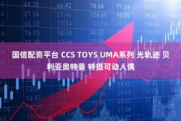 国信配资平台 CCS TOYS UMA系列 光轨迹 贝利亚奥特曼 特摄可动人偶