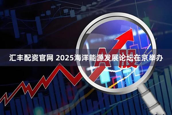 汇丰配资官网 2025海洋能源发展论坛在京举办