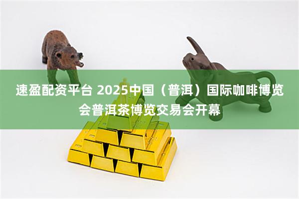 速盈配资平台 2025中国（普洱）国际咖啡博览会普洱茶博览交易会开幕