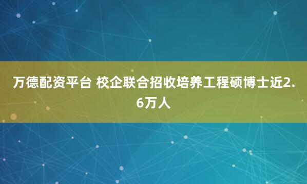 万德配资平台 校企联合招收培养工程硕博士近2.6万人