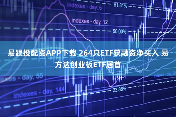 易跟投配资APP下载 264只ETF获融资净买入 易方达创业板ETF居首