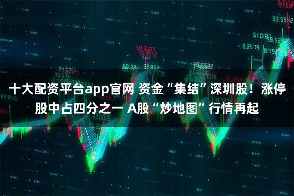 十大配资平台app官网 资金“集结”深圳股！涨停股中占四分之一 A股“炒地图”行情再起