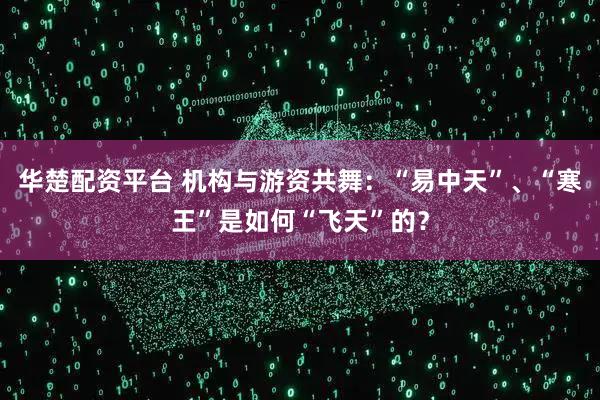 华楚配资平台 机构与游资共舞：“易中天”、“寒王”是如何“飞天”的？