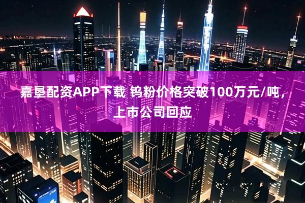 嘉垦配资APP下载 钨粉价格突破100万元/吨，上市公司回应
