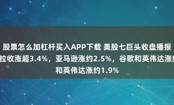 股票怎么加杠杆买入APP下载 美股七巨头收盘播报｜特斯拉收涨超3.4%，亚马逊涨约2.5%，谷歌和英伟达涨约1.9%