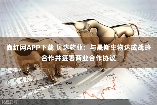 尚红网APP下载 贝达药业：与晟斯生物达成战略合作并签署商业合作协议