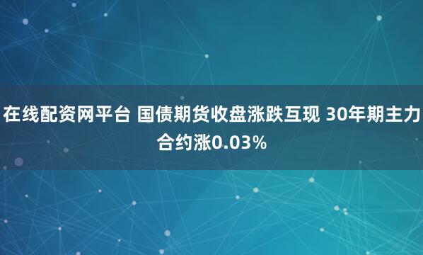 在线配资网平台 国债期货收盘涨跌互现 30年期主力合约涨0.03%