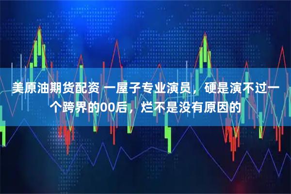 美原油期货配资 一屋子专业演员，硬是演不过一个跨界的00后，烂不是没有原因的