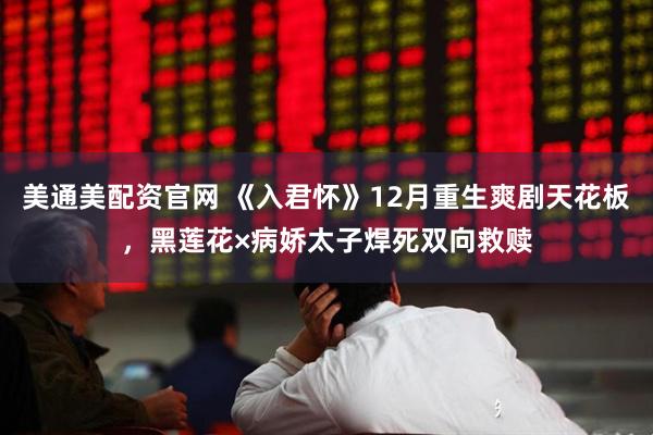 美通美配资官网 《入君怀》12月重生爽剧天花板，黑莲花×病娇太子焊死双向救赎