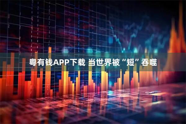粤有钱APP下载 当世界被“短”吞噬