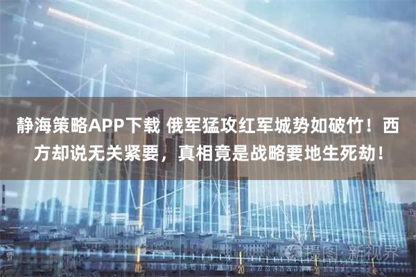 静海策略APP下载 俄军猛攻红军城势如破竹！西方却说无关紧要，真相竟是战略要地生死劫！