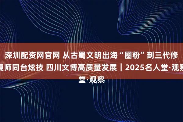 深圳配资网官网 从古蜀文明出海“圈粉”到三代修复师同台炫技 四川文博高质量发展｜2025名人堂·观察