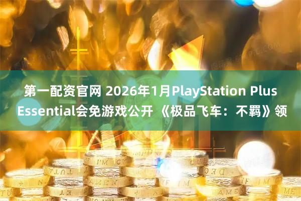 第一配资官网 2026年1月PlayStation Plus Essential会免游戏公开 《极品飞车：不羁》领