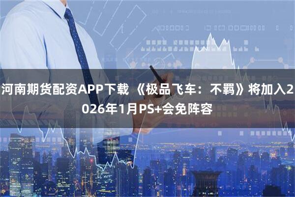 河南期货配资APP下载 《极品飞车：不羁》将加入2026年1月PS+会免阵容