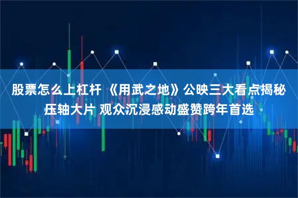 股票怎么上杠杆 《用武之地》公映三大看点揭秘压轴大片 观众沉浸感动盛赞跨年首选