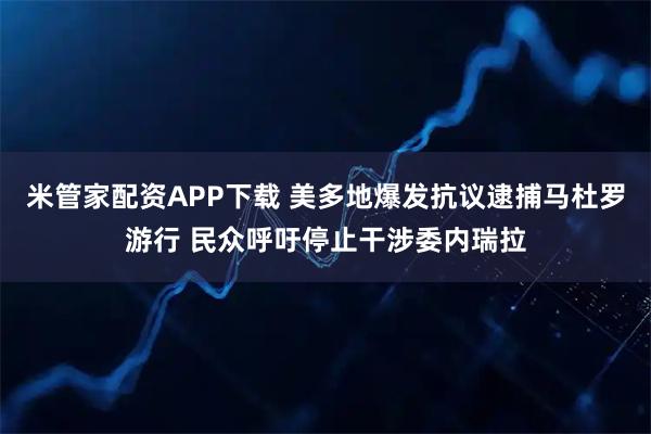 米管家配资APP下载 美多地爆发抗议逮捕马杜罗游行 民众呼吁停止干涉委内瑞拉