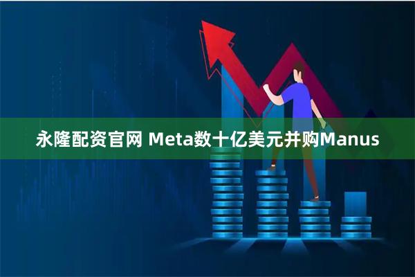 永隆配资官网 Meta数十亿美元并购Manus