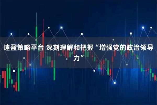 速盈策略平台 深刻理解和把握“增强党的政治领导力”