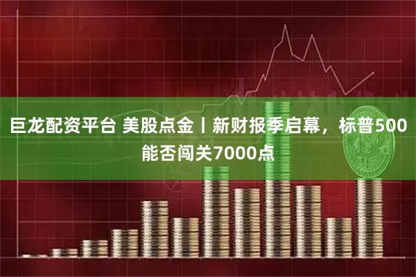巨龙配资平台 美股点金丨新财报季启幕，标普500能否闯关7000点