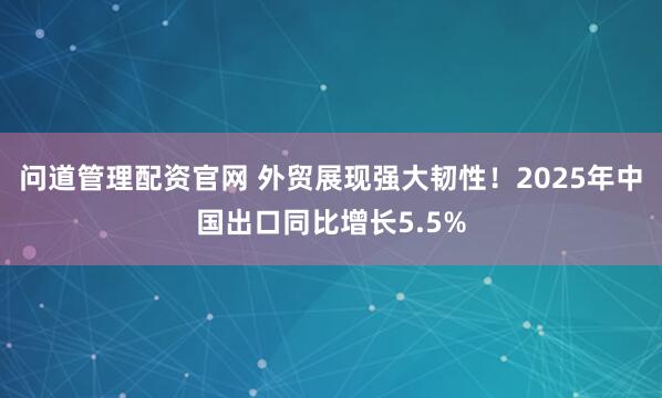 问道管理配资官网 外贸展现强大韧性！2025年中国出口同比增长5.5%