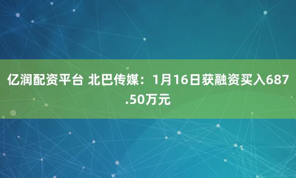亿润配资平台 北巴传媒：1月16日获融资买入687.50万元