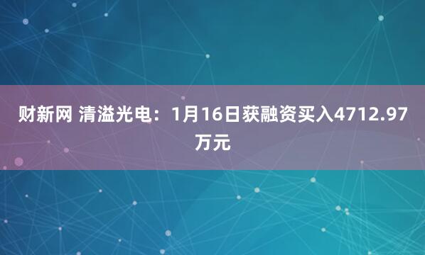 财新网 清溢光电：1月16日获融资买入4712.97万元
