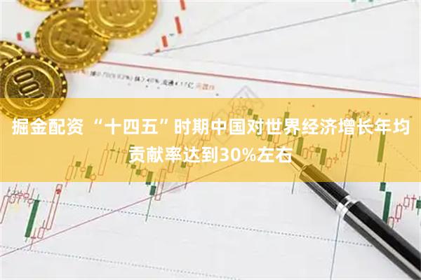 掘金配资 “十四五”时期中国对世界经济增长年均贡献率达到30%左右