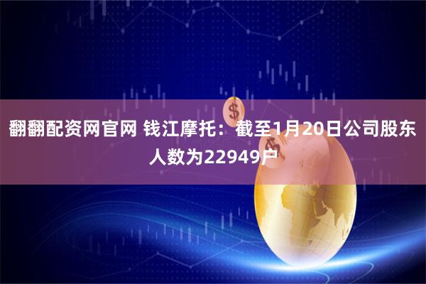 翻翻配资网官网 钱江摩托：截至1月20日公司股东人数为22949户