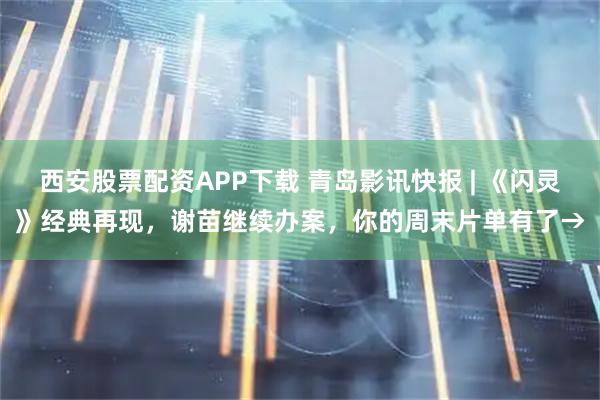 西安股票配资APP下载 青岛影讯快报 | 《闪灵》经典再现，谢苗继续办案，你的周末片单有了→