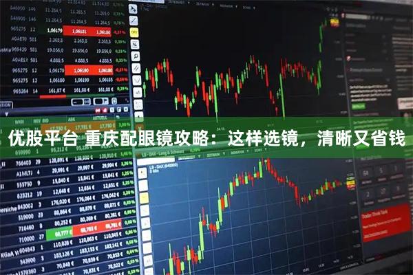 优股平台 重庆配眼镜攻略：这样选镜，清晰又省钱