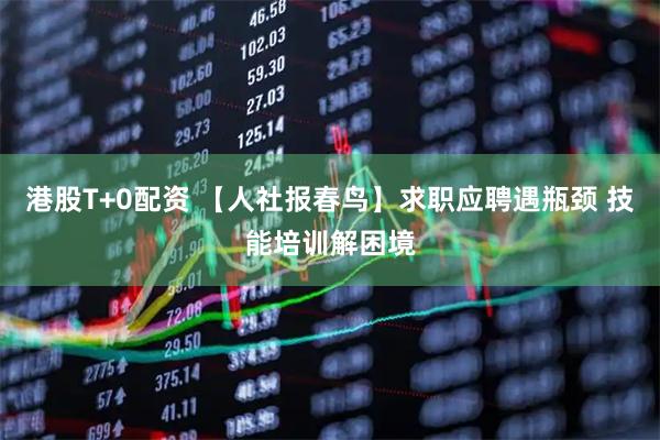 港股T+0配资 【人社报春鸟】求职应聘遇瓶颈 技能培训解困境