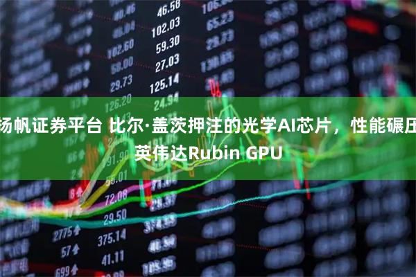 扬帆证券平台 比尔·盖茨押注的光学AI芯片，性能碾压英伟达Rubin GPU
