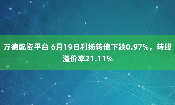 万德配资平台 6月19日利扬转债下跌0.97%,转股溢价率21.11%