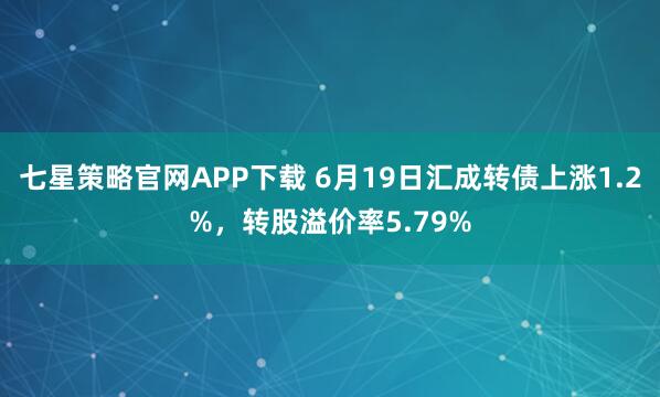 七星策略官网APP下载 6月19日汇成转债上涨1.2%，转股溢价率5.79%