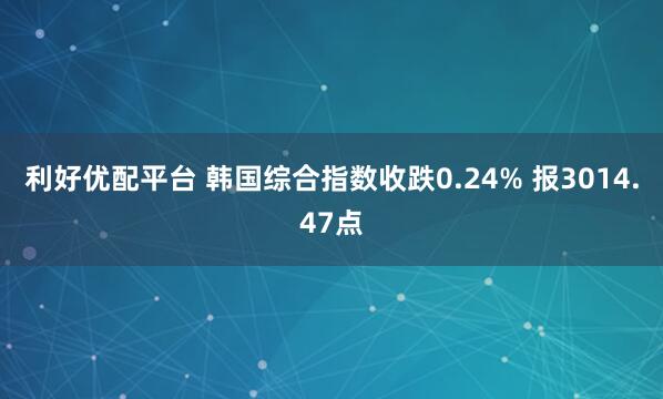 利好优配平台 韩国综合指数收跌0.24% 报3014.47点