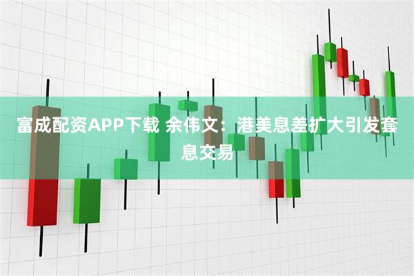 富成配资APP下载 余伟文：港美息差扩大引发套息交易