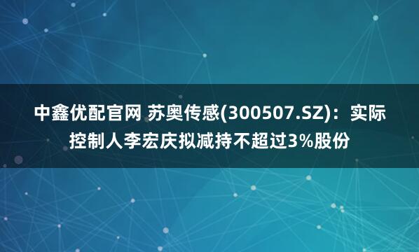 中鑫优配官网 苏奥传感(300507.SZ)：实际控制人李宏庆拟减持不超过3%股份