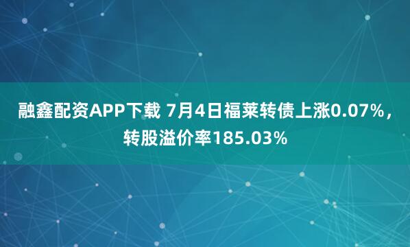 融鑫配资APP下载 7月4日福莱转债上涨0.07%，转股溢价率185.03%