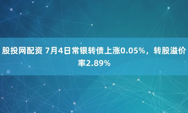 股投网配资 7月4日常银转债上涨0.05%，转股溢价率2.89%