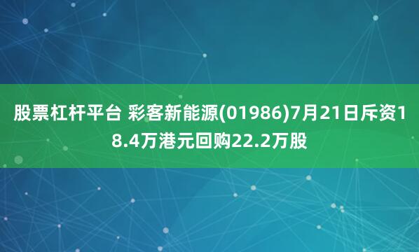 股票杠杆平台 彩客新能源(01986)7月21日斥资18.4万港元回购22.2万股
