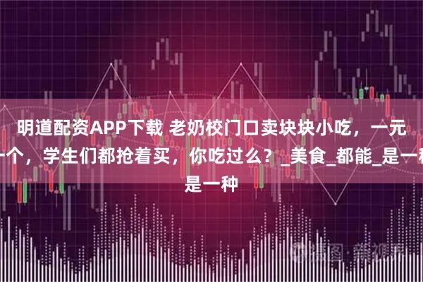 明道配资APP下载 老奶校门口卖块块小吃，一元一个，学生们都抢着买，你吃过么？_美食_都能_是一种