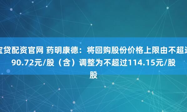 宝贷配资官网 药明康德：将回购股份价格上限由不超过90.72元/股（含）调整为不超过114.15元/股