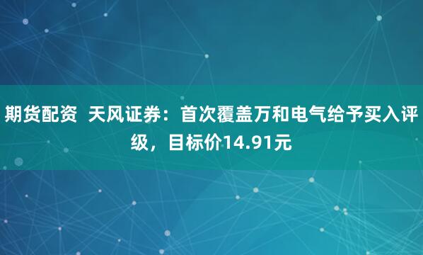 期货配资  天风证券：首次覆盖万和电气给予买入评级，目标价14.91元