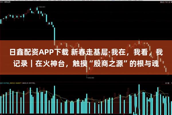 日鑫配资APP下载 新春走基层·我在，我看，我记录｜在火神台，触摸“殷商之源”的根与魂