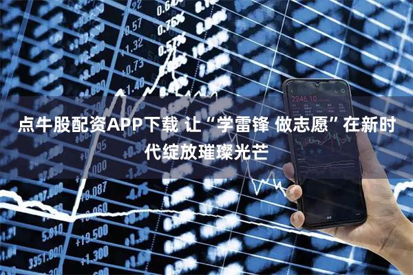 点牛股配资APP下载 让“学雷锋 做志愿”在新时代绽放璀璨光芒