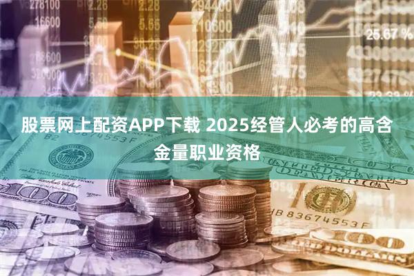 股票网上配资APP下载 2025经管人必考的高含金量职业资格