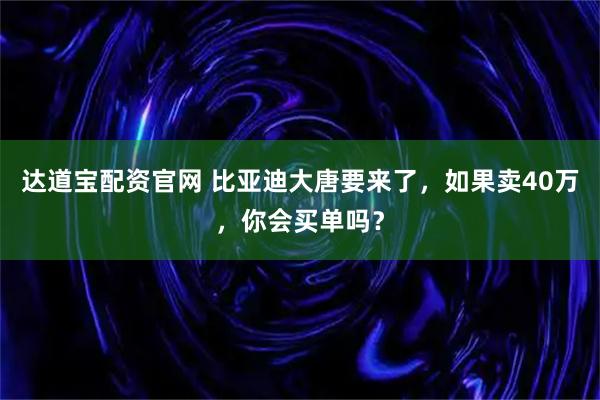 达道宝配资官网 比亚迪大唐要来了,如果卖40万,你会买单吗?